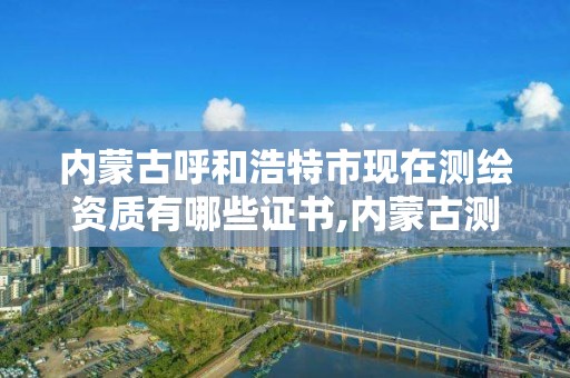 内蒙古呼和浩特市现在测绘资质有哪些证书,内蒙古测绘公司。