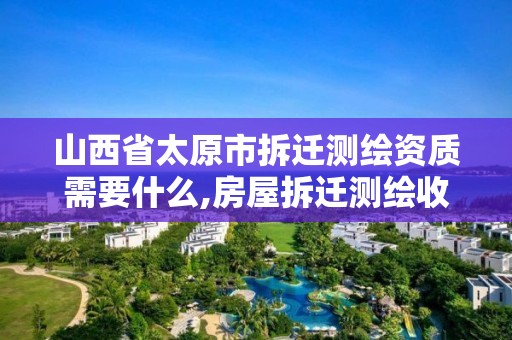 山西省太原市拆迁测绘资质需要什么,房屋拆迁测绘收费标准。