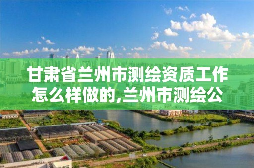 甘肃省兰州市测绘资质工作怎么样做的,兰州市测绘公司有哪些。