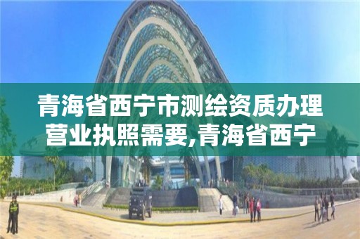 青海省西宁市测绘资质办理营业执照需要,青海省西宁市测绘资质办理营业执照需要什么材料。