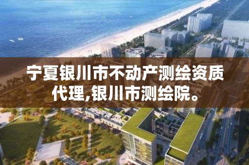 宁夏银川市不动产测绘资质代理,银川市测绘院。