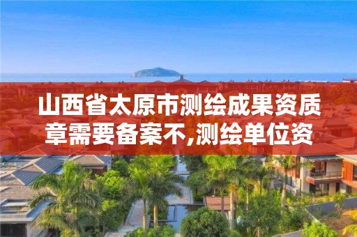 山西省太原市测绘成果资质章需要备案不,测绘单位资质备案登记表。