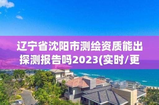 辽宁省沈阳市测绘资质能出探测报告吗2023(实时/更新中)