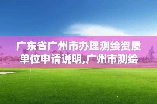 广东省广州市办理测绘资质单位申请说明,广州市测绘收费标准。