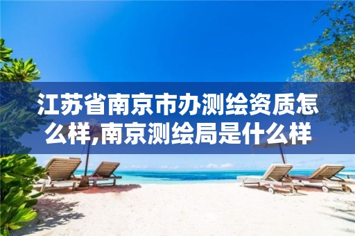 江苏省南京市办测绘资质怎么样,南京测绘局是什么样的单位。 江苏省南京市办测绘资质怎么样,南京测绘局是什么样的单位。