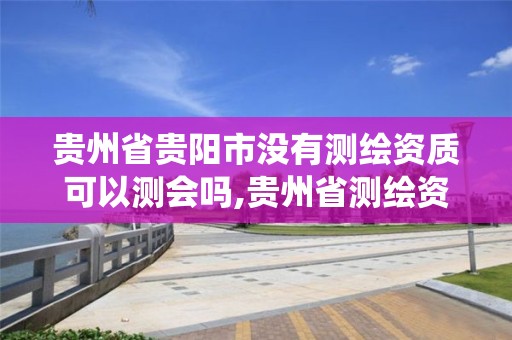 贵州省贵阳市没有测绘资质可以测会吗,贵州省测绘资质管理系统。