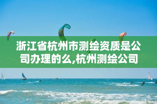 浙江省杭州市测绘资质是公司办理的么,杭州测绘公司招聘信息。