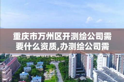 重庆市万州区开测绘公司需要什么资质,办测绘公司需要些什么资质。