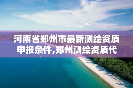 河南省郑州市最新测绘资质申报条件,郑州测绘资质代办。