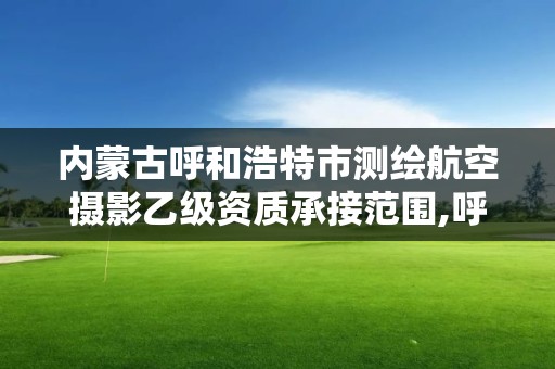 内蒙古呼和浩特市测绘航空摄影乙级资质承接范围,呼和浩特测绘公司招聘。