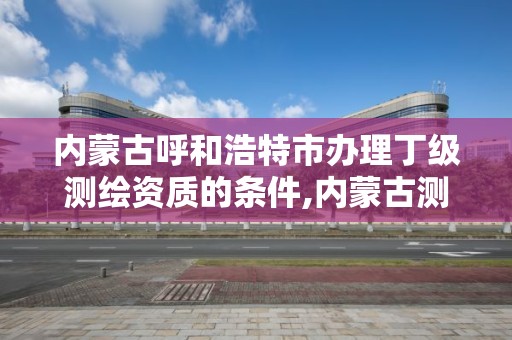 内蒙古呼和浩特市办理丁级测绘资质的条件,内蒙古测绘资质代办。