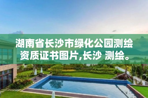 湖南省长沙市绿化公园测绘资质证书图片,长沙 测绘。