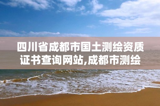 四川省成都市国土测绘资质证书查询网站,成都市测绘管理办公室。