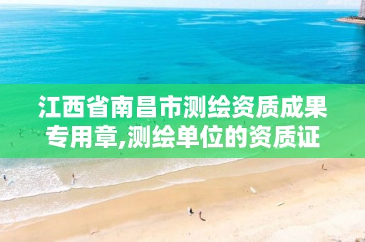 江西省南昌市测绘资质成果专用章,测绘单位的资质证书由什么部门核发。