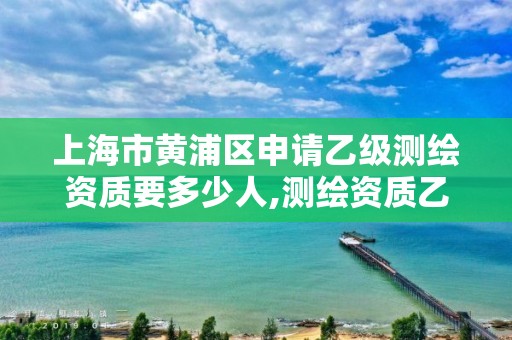 上海市黄浦区申请乙级测绘资质要多少人,测绘资质乙级申请需要什么条件。