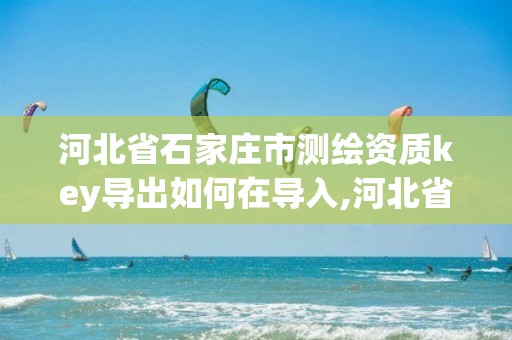 河北省石家庄市测绘资质key导出如何在导入,河北省测绘资质复审换证。