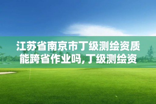 江苏省南京市丁级测绘资质能跨省作业吗,丁级测绘资质执业范围。