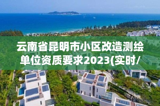 云南省昆明市小区改造测绘单位资质要求2023(实时/更新中)