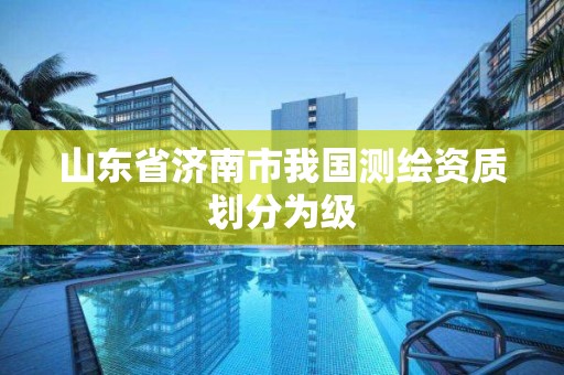 山东省济南市我国测绘资质划分为级