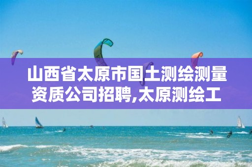 山西省太原市国土测绘测量资质公司招聘,太原测绘工程招聘信息。