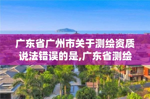 广东省广州市关于测绘资质说法错误的是,广东省测绘资质管理系统。