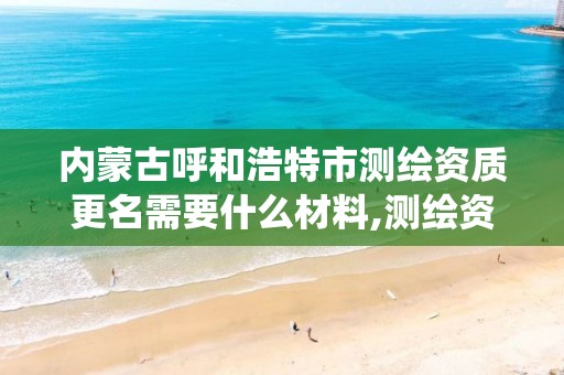 内蒙古呼和浩特市测绘资质更名需要什么材料,测绘资质系统人员转出步骤。