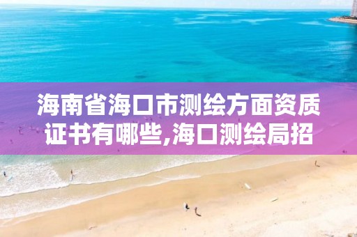 海南省海口市测绘方面资质证书有哪些,海口测绘局招聘。