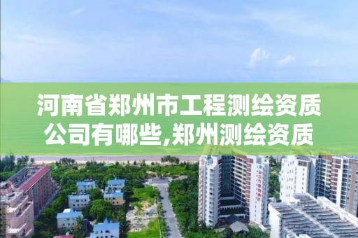 河南省郑州市工程测绘资质公司有哪些,郑州测绘资质代办。