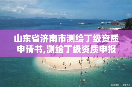 山东省济南市测绘丁级资质申请书,测绘丁级资质申报条件。