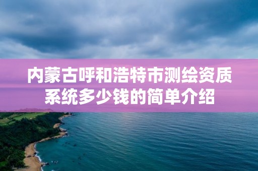 内蒙古呼和浩特市测绘资质系统多少钱的简单介绍