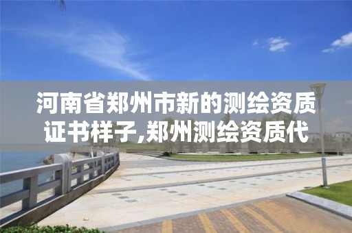 河南省郑州市新的测绘资质证书样子,郑州测绘资质代办。