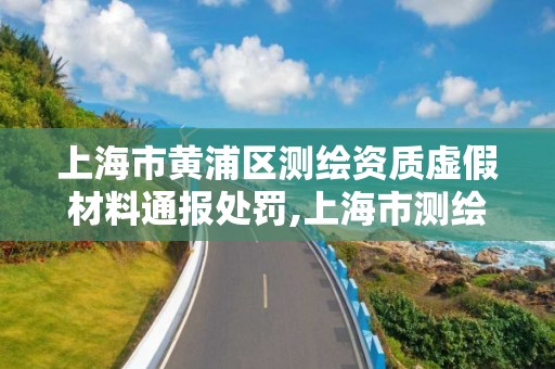 上海市黄浦区测绘资质虚假材料通报处罚,上海市测绘资质单位名单。