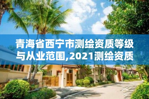 青海省西宁市测绘资质等级与从业范围,2021测绘资质要求。