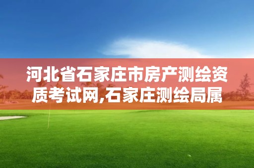 河北省石家庄市房产测绘资质考试网,石家庄测绘局属于哪个区。