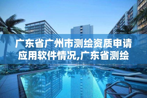 广东省广州市测绘资质申请应用软件情况,广东省测绘资质单位名单。