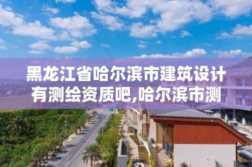 黑龙江省哈尔滨市建筑设计有测绘资质吧,哈尔滨市测绘公司。