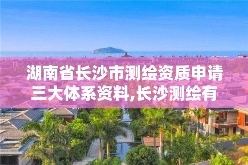 湖南省长沙市测绘资质申请三大体系资料,长沙测绘有限公司怎么样。