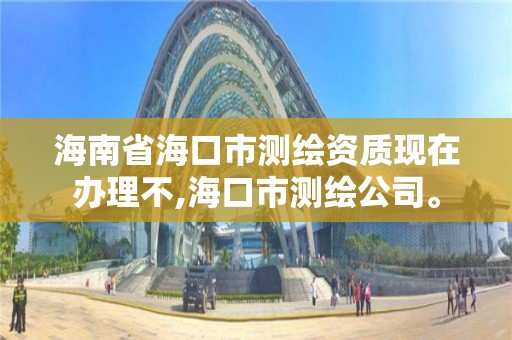 海南省海口市测绘资质现在办理不,海口市测绘公司。