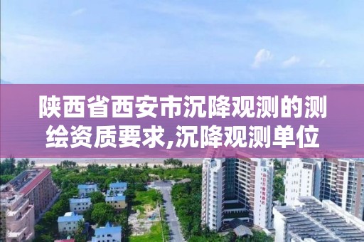 陕西省西安市沉降观测的测绘资质要求,沉降观测单位资质要求的详细讲解。