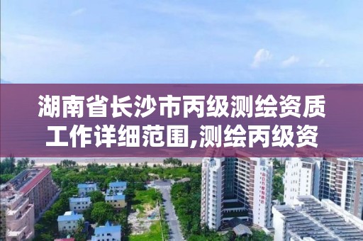 湖南省长沙市丙级测绘资质工作详细范围,测绘丙级资质要求。