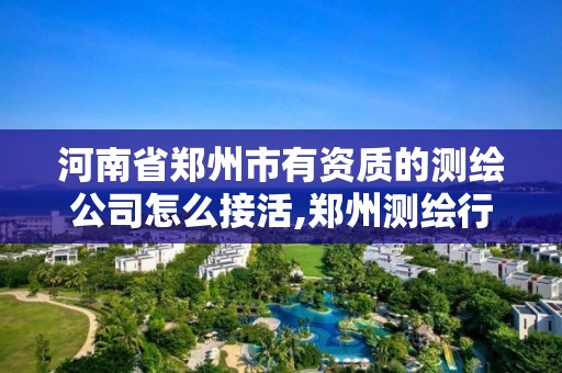 河南省郑州市有资质的测绘公司怎么接活,郑州测绘行业招聘。