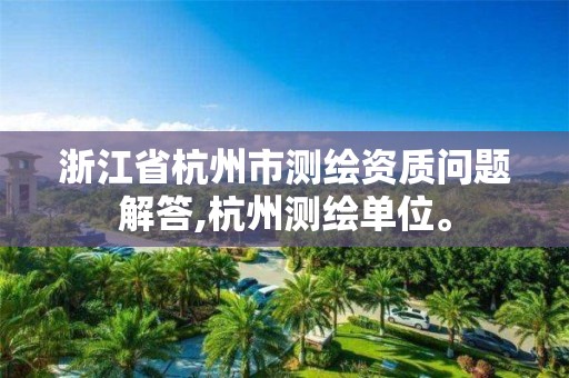 浙江省杭州市测绘资质问题解答,杭州测绘单位。