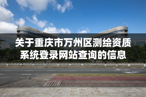 关于重庆市万州区测绘资质系统登录网站查询的信息