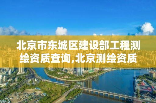 北京市东城区建设部工程测绘资质查询,北京测绘资质查询系统。