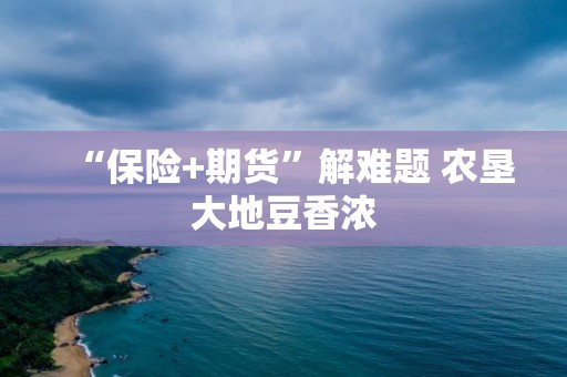 “保险+期货”解难题 农垦大地豆香浓