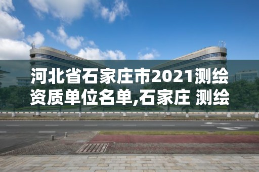 河北省石家庄市2021测绘资质单位名单,石家庄 测绘。