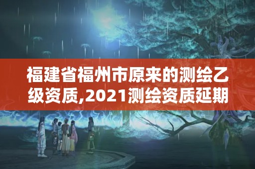 福建省福州市原来的测绘乙级资质,2021测绘资质延期公告福建省。