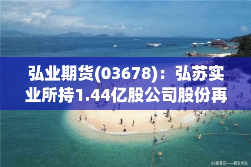 弘业期货(03678)：弘苏实业所持1.44亿股公司股份再遭冻结