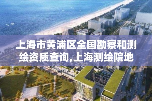 上海市黄浦区全国勘察和测绘资质查询,上海测绘院地址浦东。