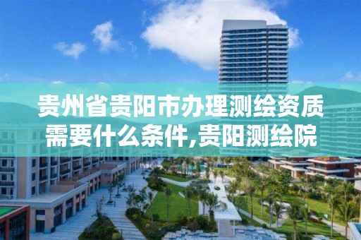 贵州省贵阳市办理测绘资质需要什么条件,贵阳测绘院。